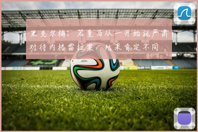 里克尔梅：若皇马从一开始就严肃对待内格雷拉案，结果肯定不同