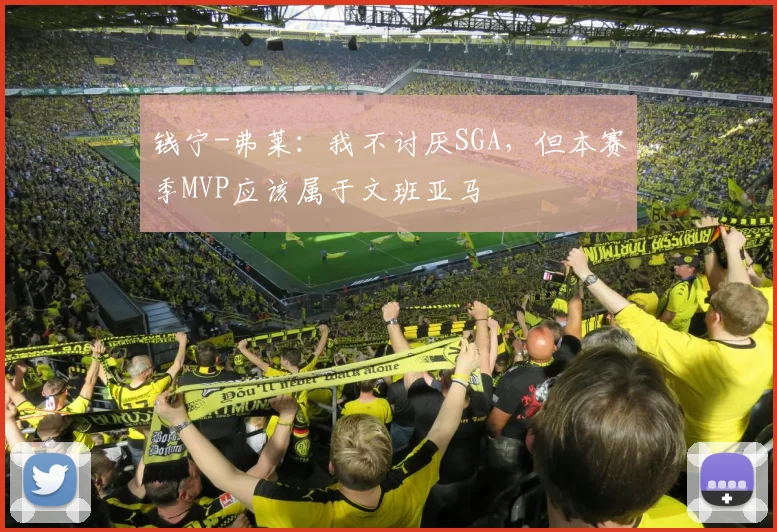 钱宁-弗莱：我不讨厌SGA，但本赛季MVP应该属于文班亚马