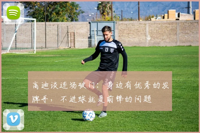 高迪谈连场破门：身边有优秀的发牌手，不进球就是前锋的问题