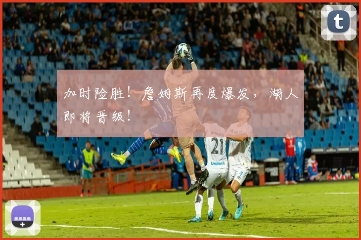 加时险胜！詹姆斯再度爆发，湖人即将晋级！