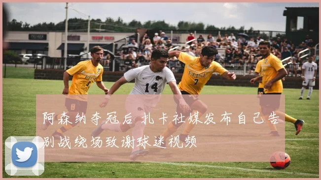 阿森纳夺冠后 扎卡社媒发布自己告别战绕场致谢球迷视频