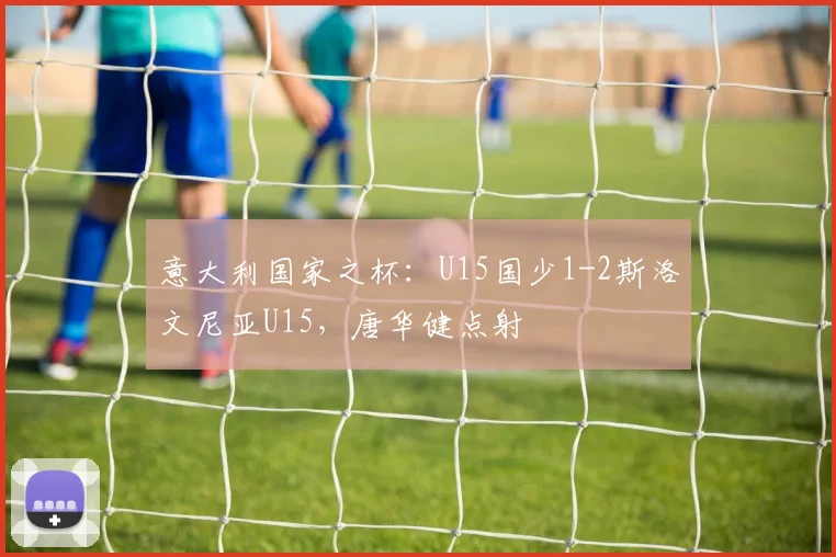 意大利国家之杯：U15国少1-2斯洛文尼亚U15，唐华健点射